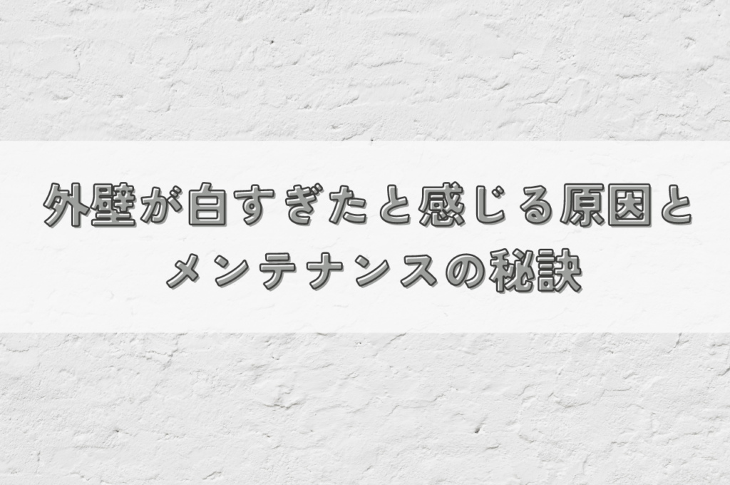 外壁が白すぎたと感じる原因は?長持ちする美観とメンテナンスの秘訣